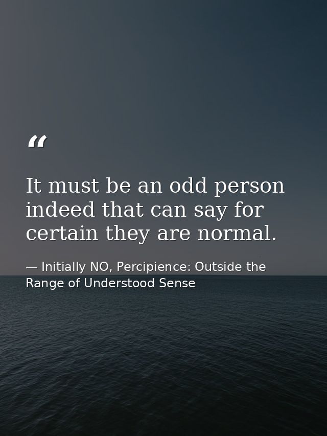 It must be an odd person indeed that can say for certain they are normal. — Initially NO, Percipience: Outside the Range of Understood Sense