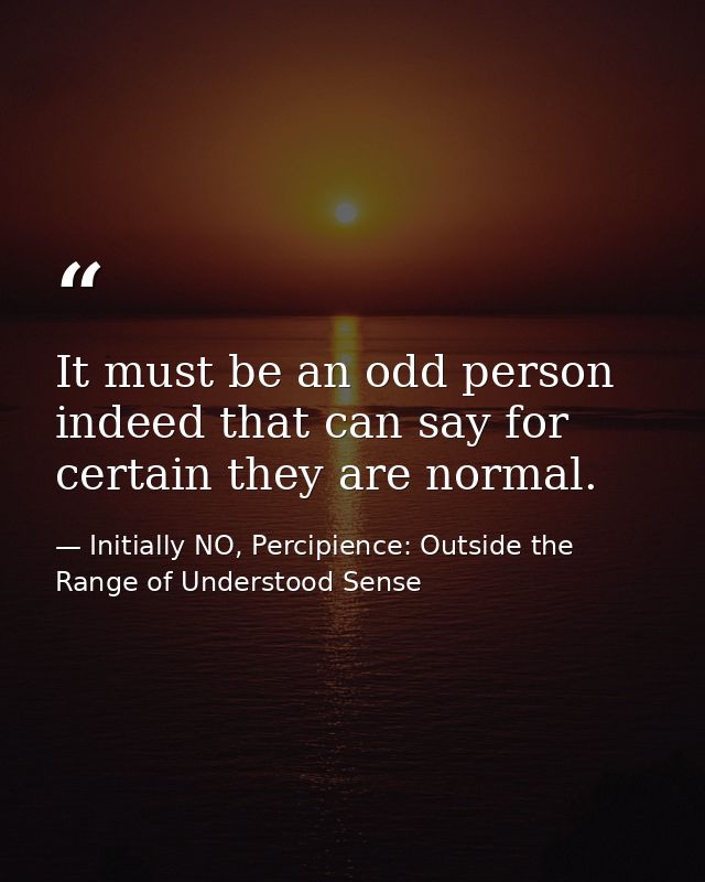 It must be an odd person indeed that can say for certain they are normal. — Initially NO, Percipience: Outside the Range of Understood Sense