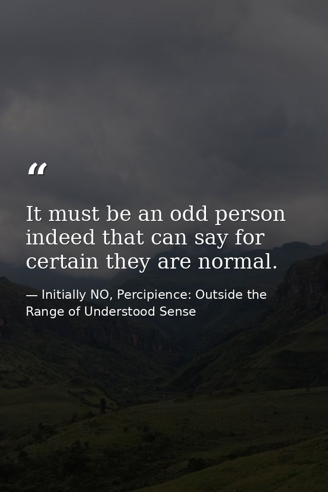It must be an odd person indeed that can say for certain they are normal. — Initially NO, Percipience: Outside the Range of Understood Sense