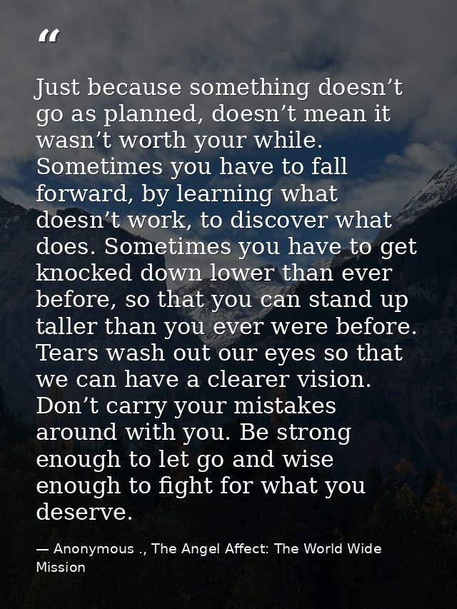 Just because something doesn’t go as planned, doesn’t mean it wasn’t worth your while. Sometimes you have to fall forwar — Anonymous ., The Angel Affect: The World Wide Mission