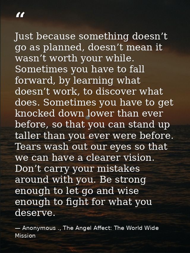 Just because something doesn’t go as planned, doesn’t mean it wasn’t worth your while. Sometimes you have to fall forwar — Anonymous ., The Angel Affect: The World Wide Mission
