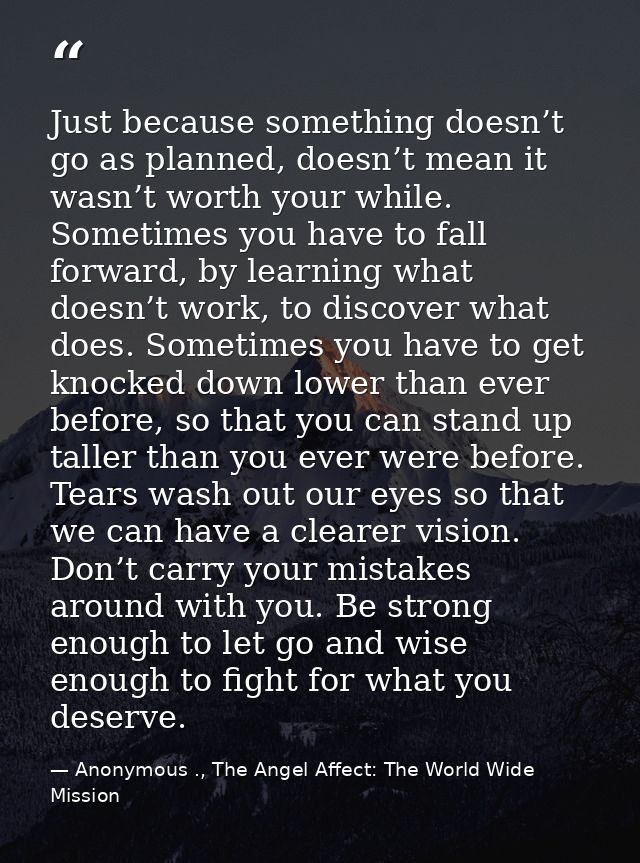 Just because something doesn’t go as planned, doesn’t mean it wasn’t worth your while. Sometimes you have to fall forwar — Anonymous ., The Angel Affect: The World Wide Mission