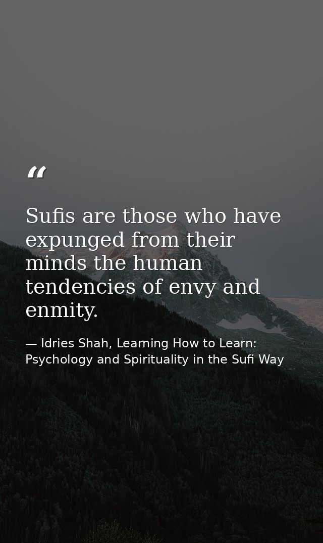 Sufis are those who have expunged from their minds the human tendencies of envy and enmity. — Idries Shah, Learning How to Learn: Psychology and Spirituality in the Sufi Way