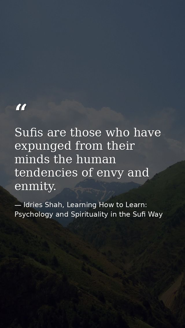 Sufis are those who have expunged from their minds the human tendencies of envy and enmity. — Idries Shah, Learning How to Learn: Psychology and Spirituality in the Sufi Way