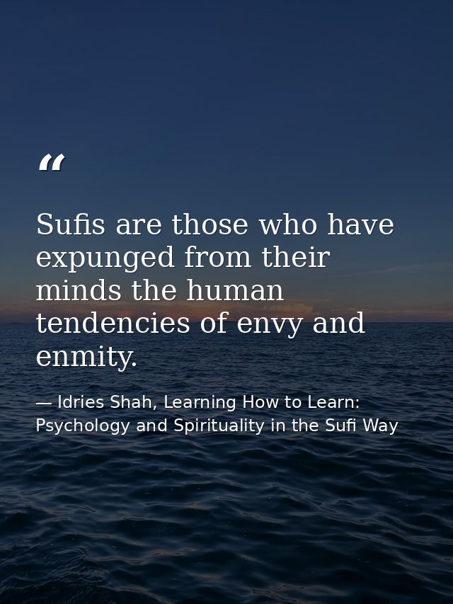 Sufis are those who have expunged from their minds the human tendencies of envy and enmity. — Idries Shah, Learning How to Learn: Psychology and Spirituality in the Sufi Way