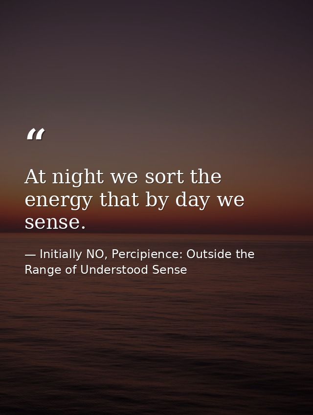 At night we sort the energy that by day we sense. — Initially NO, Percipience: Outside the Range of Understood Sense