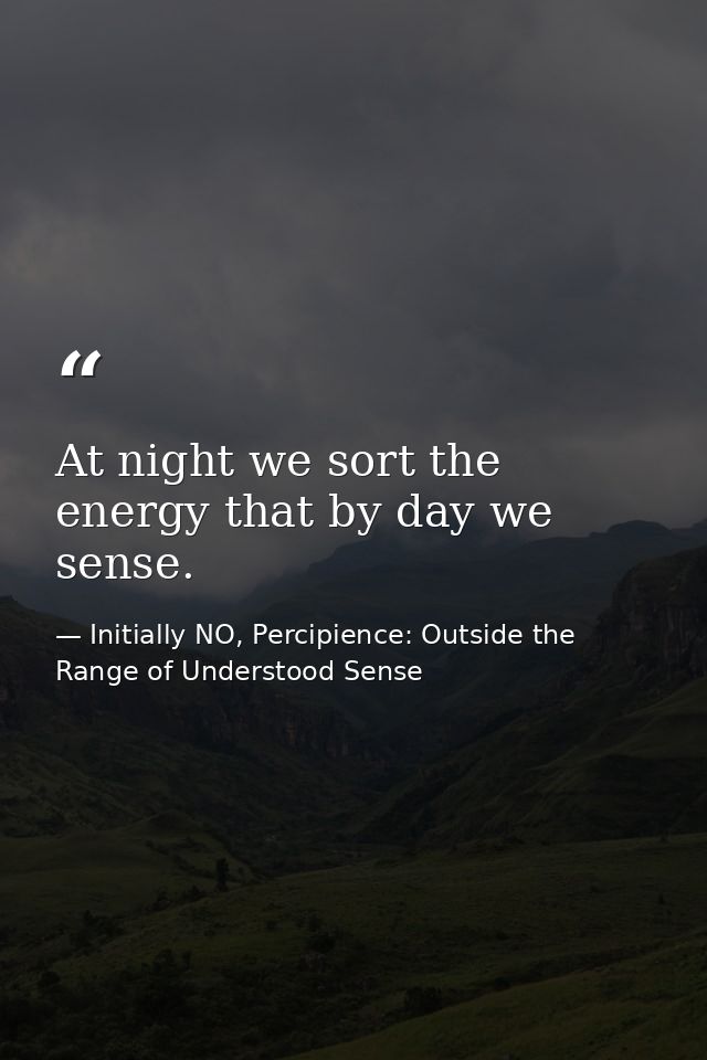 At night we sort the energy that by day we sense. — Initially NO, Percipience: Outside the Range of Understood Sense
