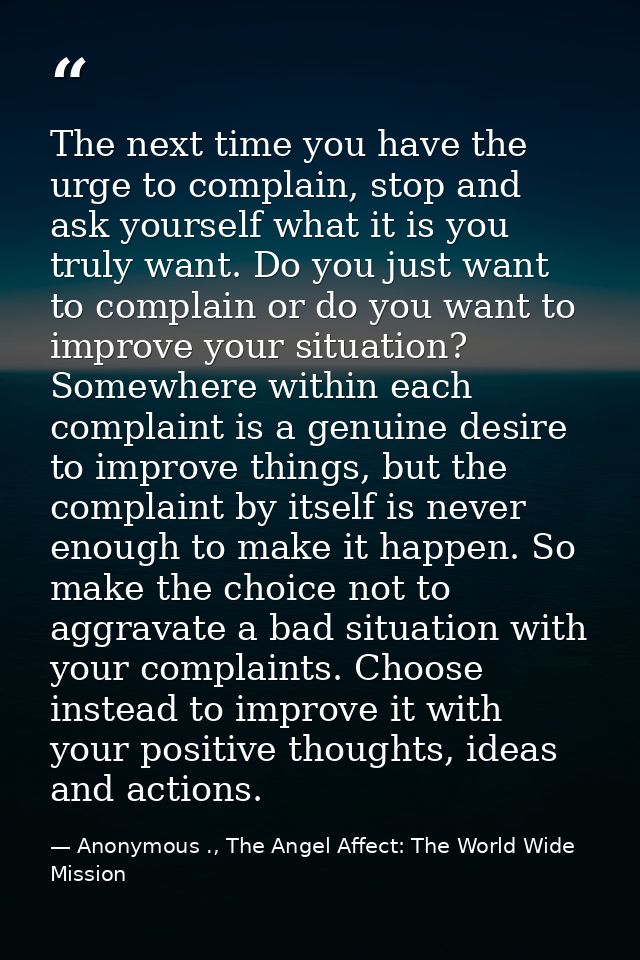 The next time you have the urge to complain, stop and ask yourself what it is you truly want. Do you just want to compla — Anonymous ., The Angel Affect: The World Wide Mission