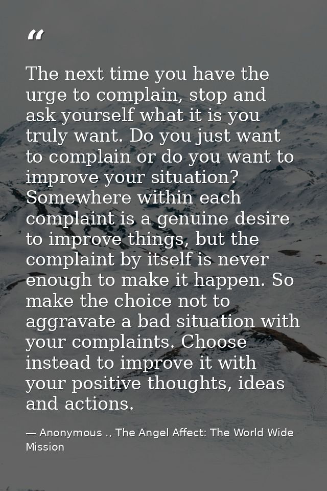 The next time you have the urge to complain, stop and ask yourself what it is you truly want. Do you just want to compla — Anonymous ., The Angel Affect: The World Wide Mission