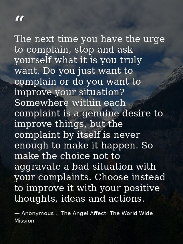 The next time you have the urge to complain, stop and ask yourself what it is you truly want. Do you just want to compla — Anonymous ., The Angel Affect: The World Wide Mission