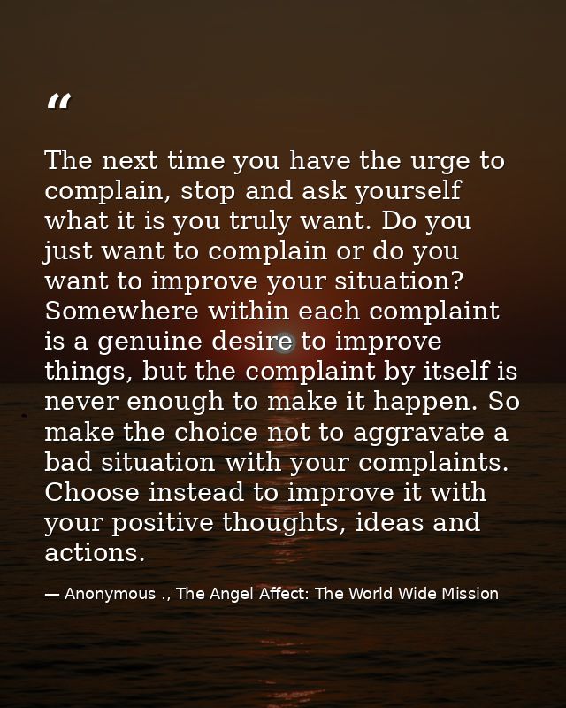 The next time you have the urge to complain, stop and ask yourself what it is you truly want. Do you just want to compla — Anonymous ., The Angel Affect: The World Wide Mission