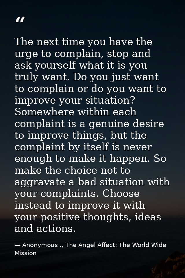 The next time you have the urge to complain, stop and ask yourself what it is you truly want. Do you just want to compla — Anonymous ., The Angel Affect: The World Wide Mission