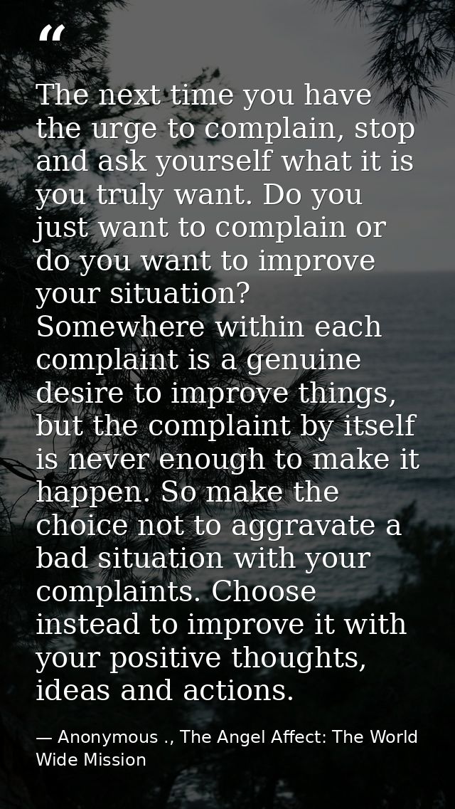 The next time you have the urge to complain, stop and ask yourself what it is you truly want. Do you just want to compla — Anonymous ., The Angel Affect: The World Wide Mission