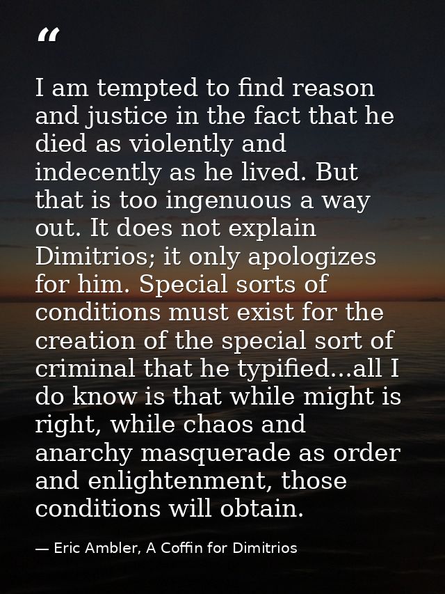 I am tempted to find reason and justice in the fact that he died as violently and indecently as he lived. But that is to — Eric Ambler, A Coffin for Dimitrios
