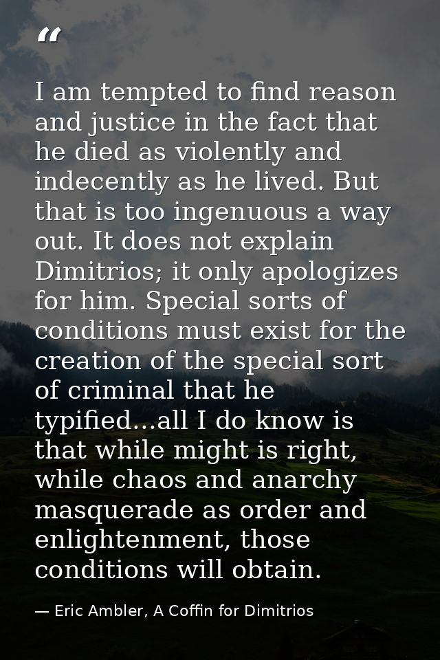 I am tempted to find reason and justice in the fact that he died as violently and indecently as he lived. But that is to — Eric Ambler, A Coffin for Dimitrios