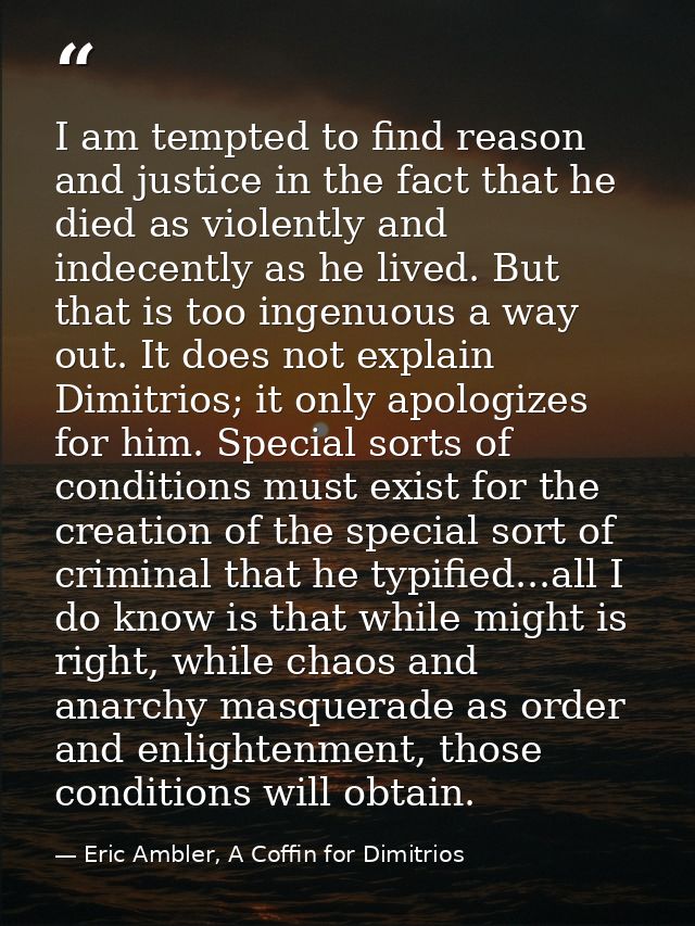 I am tempted to find reason and justice in the fact that he died as violently and indecently as he lived. But that is to — Eric Ambler, A Coffin for Dimitrios