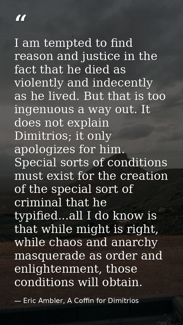 I am tempted to find reason and justice in the fact that he died as violently and indecently as he lived. But that is to — Eric Ambler, A Coffin for Dimitrios