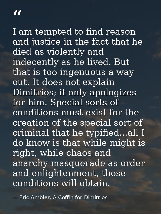 I am tempted to find reason and justice in the fact that he died as violently and indecently as he lived. But that is to — Eric Ambler, A Coffin for Dimitrios