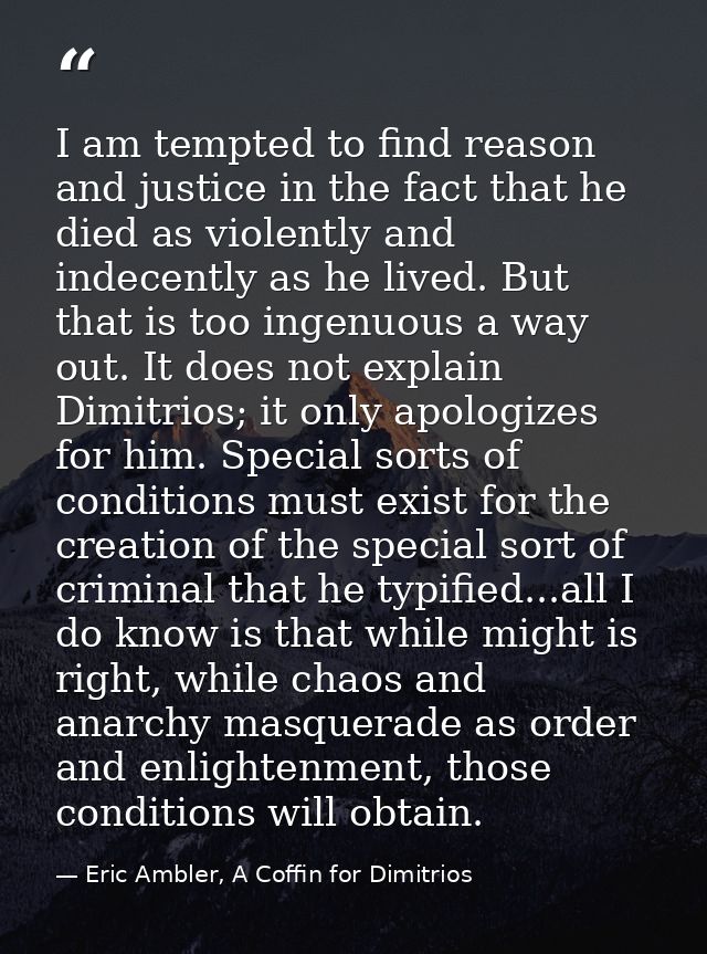 I am tempted to find reason and justice in the fact that he died as violently and indecently as he lived. But that is to — Eric Ambler, A Coffin for Dimitrios