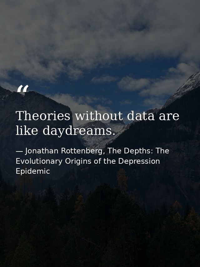 Theories without data are like daydreams. — Jonathan Rottenberg, The Depths: The Evolutionary Origins of the Depression Epidemic