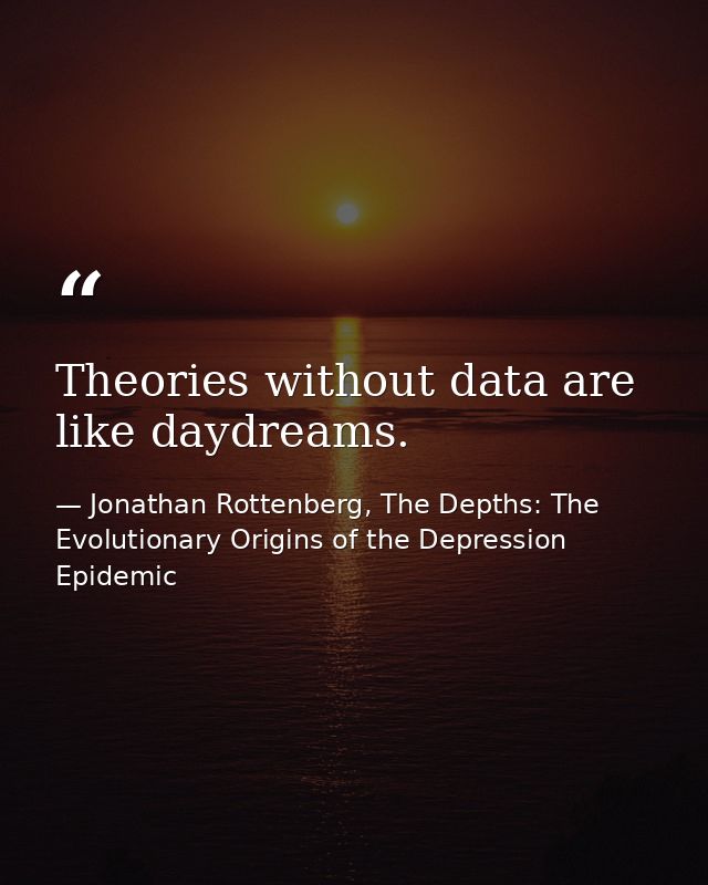 Theories without data are like daydreams. — Jonathan Rottenberg, The Depths: The Evolutionary Origins of the Depression Epidemic