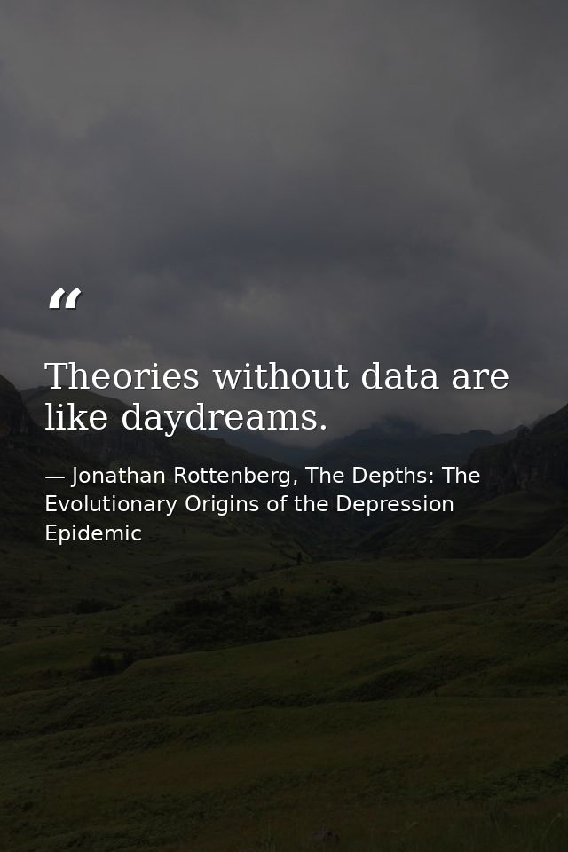 Theories without data are like daydreams. — Jonathan Rottenberg, The Depths: The Evolutionary Origins of the Depression Epidemic