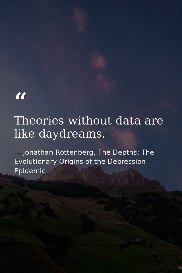 Theories without data are like daydreams. — Jonathan Rottenberg, The Depths: The Evolutionary Origins of the Depression Epidemic
