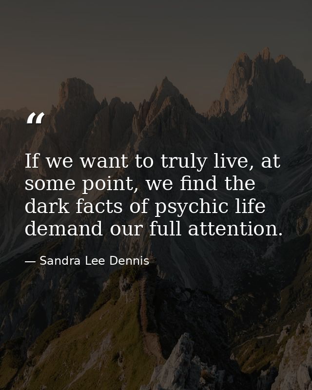 If we want to truly live, at some point, we find the dark facts of psychic life demand our full attention. — Sandra Lee Dennis
