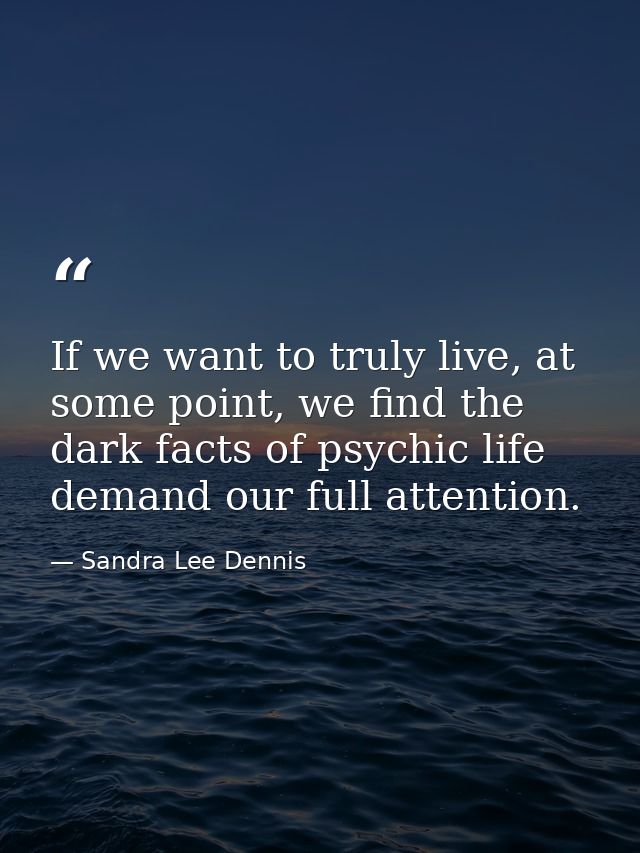 If we want to truly live, at some point, we find the dark facts of psychic life demand our full attention. — Sandra Lee Dennis
