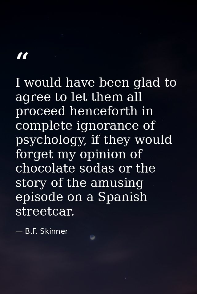 I would have been glad to agree to let them all proceed henceforth in complete ignorance of psychology, if they would fo — B.F. Skinner
