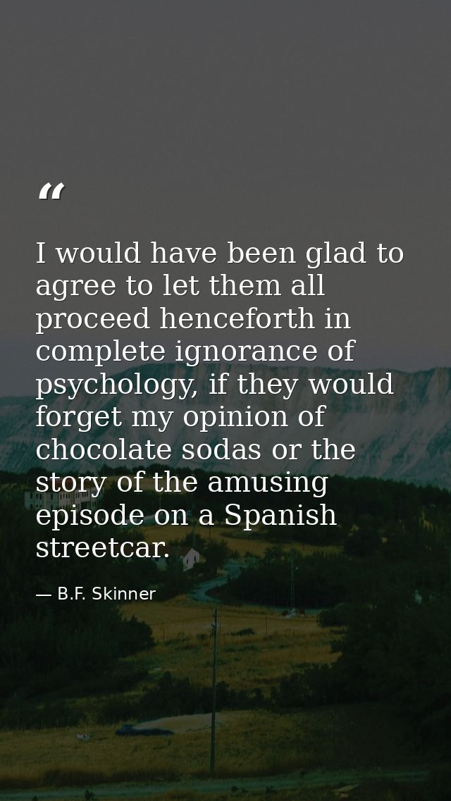 I would have been glad to agree to let them all proceed henceforth in complete ignorance of psychology, if they would fo — B.F. Skinner