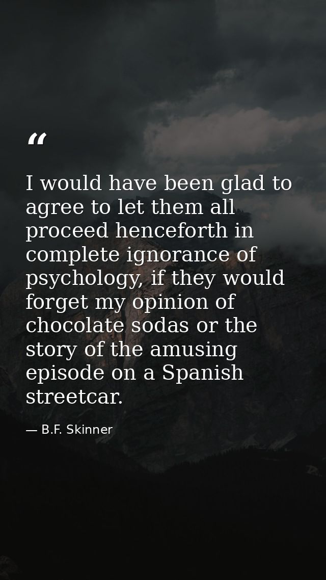 I would have been glad to agree to let them all proceed henceforth in complete ignorance of psychology, if they would fo — B.F. Skinner
