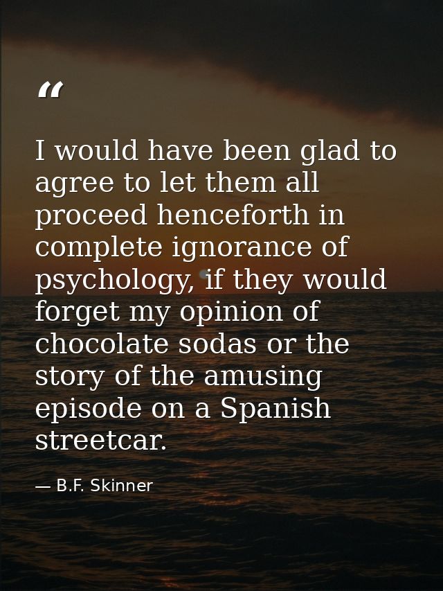 I would have been glad to agree to let them all proceed henceforth in complete ignorance of psychology, if they would fo — B.F. Skinner