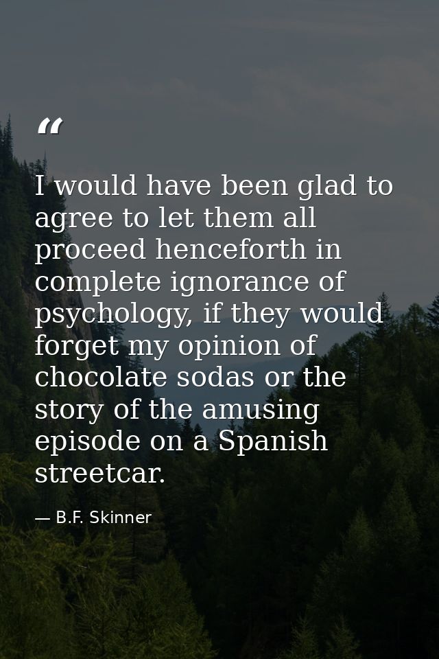 I would have been glad to agree to let them all proceed henceforth in complete ignorance of psychology, if they would fo — B.F. Skinner