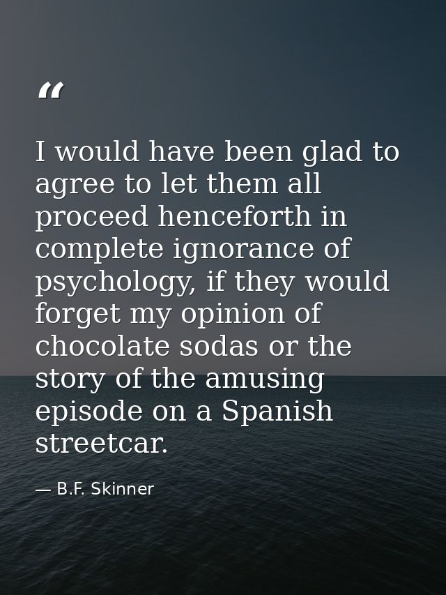 I would have been glad to agree to let them all proceed henceforth in complete ignorance of psychology, if they would fo — B.F. Skinner