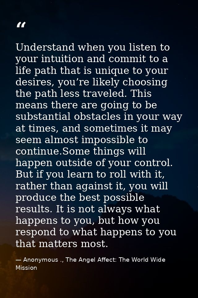Understand when you listen to your intuition and commit to a life path that is unique to your desires, you’re likely cho — Anonymous ., The Angel Affect: The World Wide Mission