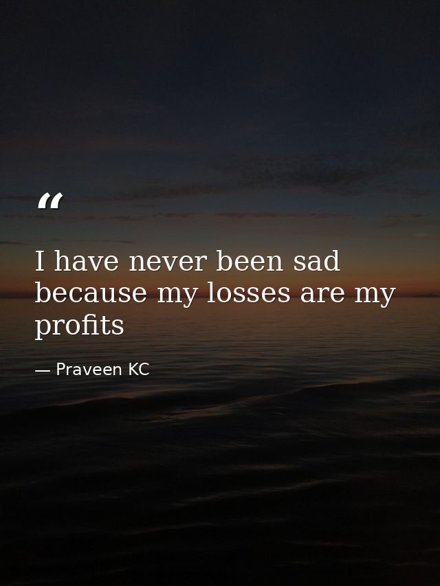 I have never been sad because my losses are my profits — Praveen KC