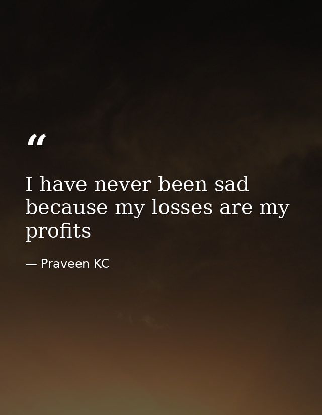 I have never been sad because my losses are my profits — Praveen KC