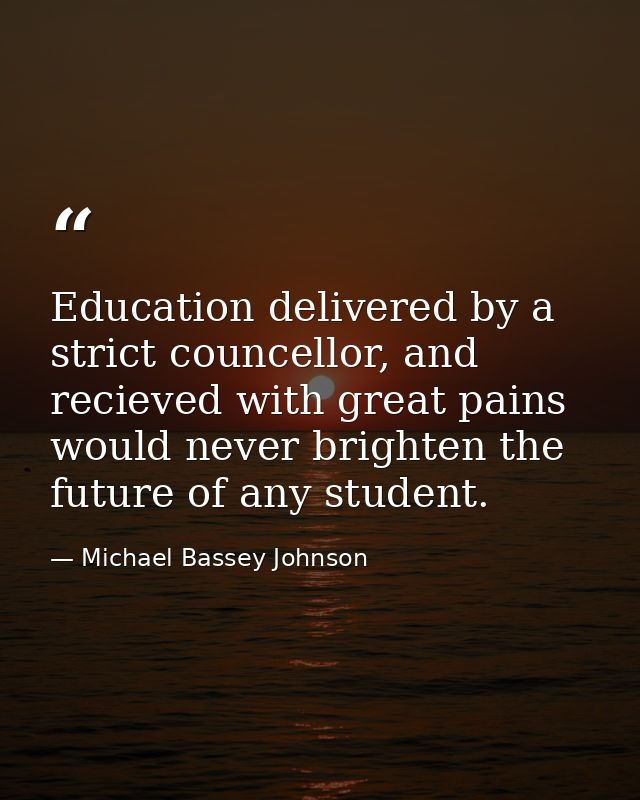 Education delivered by a strict councellor, and recieved with great pains would never brighten the future of any student — Michael Bassey Johnson