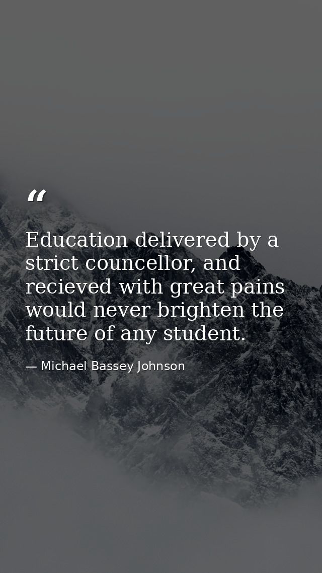 Education delivered by a strict councellor, and recieved with great pains would never brighten the future of any student — Michael Bassey Johnson