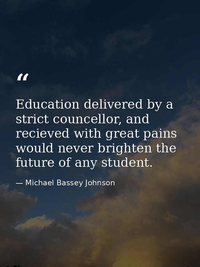 Education delivered by a strict councellor, and recieved with great pains would never brighten the future of any student — Michael Bassey Johnson