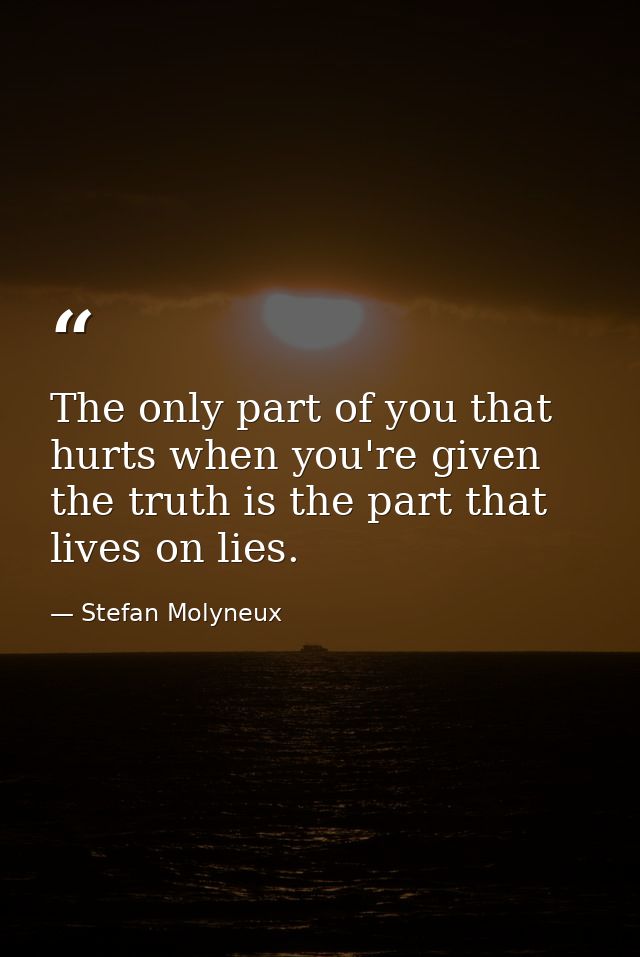 The only part of you that hurts when you're given the truth is the part that lives on lies. — Stefan Molyneux