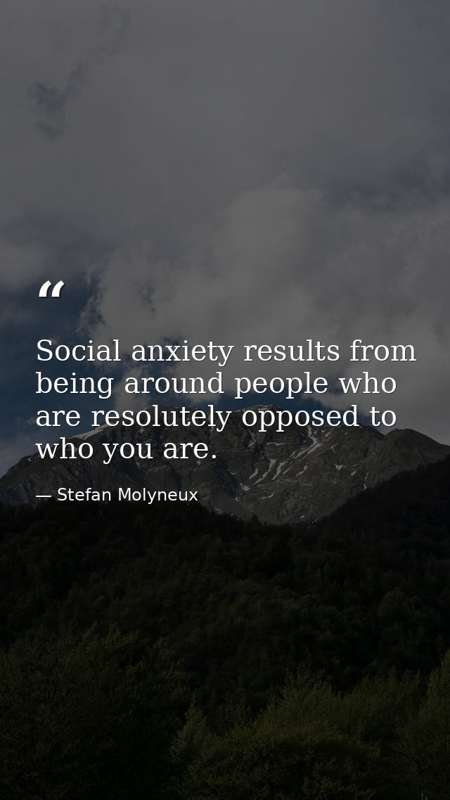 Social anxiety results from being around people who are resolutely opposed to who you are. — Stefan Molyneux
