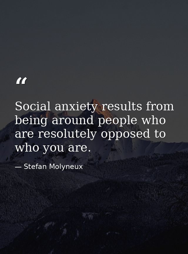Social anxiety results from being around people who are resolutely opposed to who you are. — Stefan Molyneux