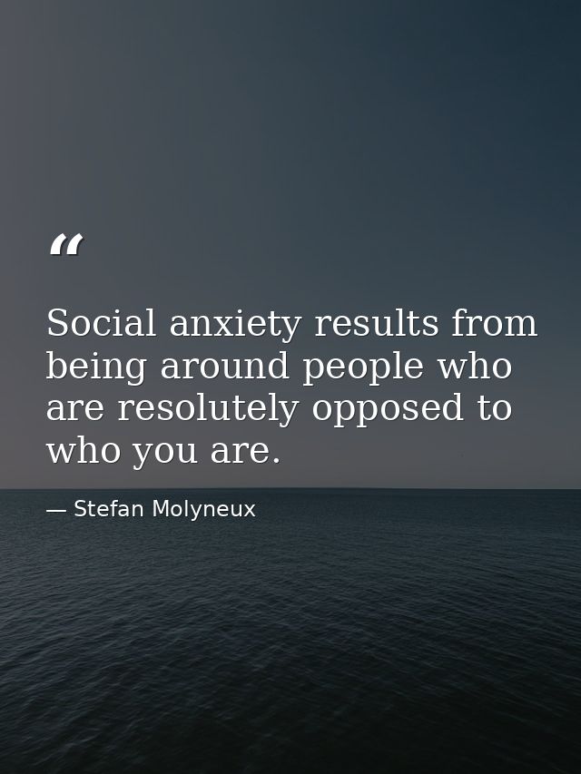 Social anxiety results from being around people who are resolutely opposed to who you are. — Stefan Molyneux