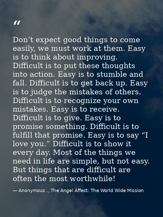 Don’t expect good things to come easily, we must work at them. Easy is to think about improving. Difficult is to put the — Anonymous ., The Angel Affect: The World Wide Mission