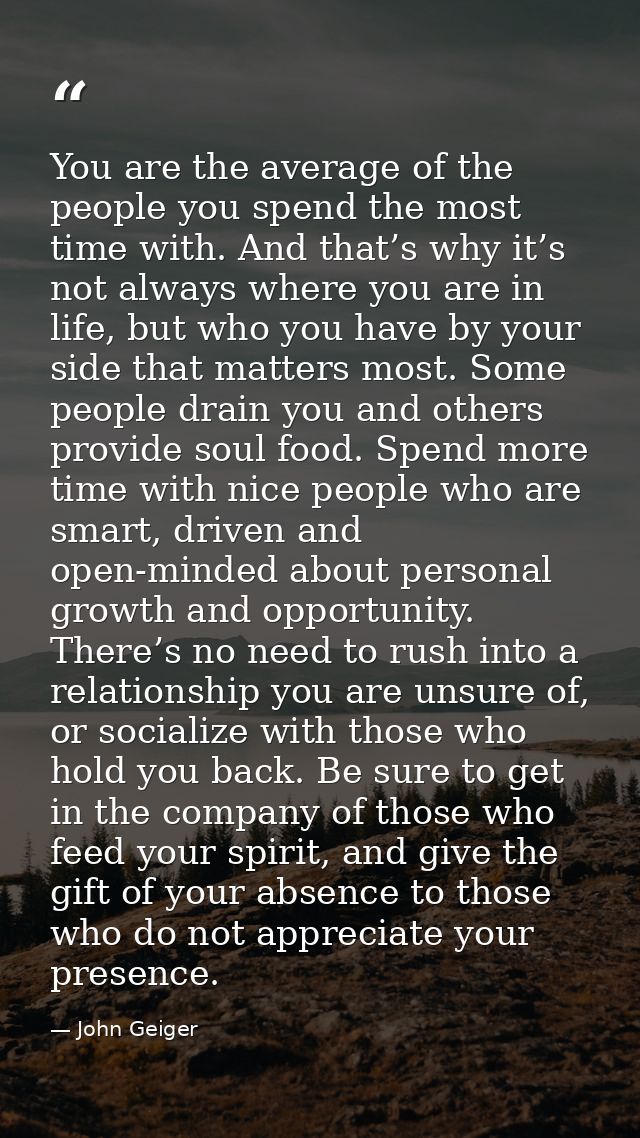 You are the average of the people you spend the most time with. And that’s why it’s not always where you are in life, bu — John Geiger