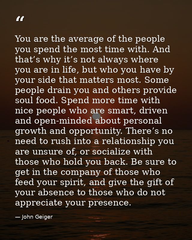 You are the average of the people you spend the most time with. And that’s why it’s not always where you are in life, bu — John Geiger