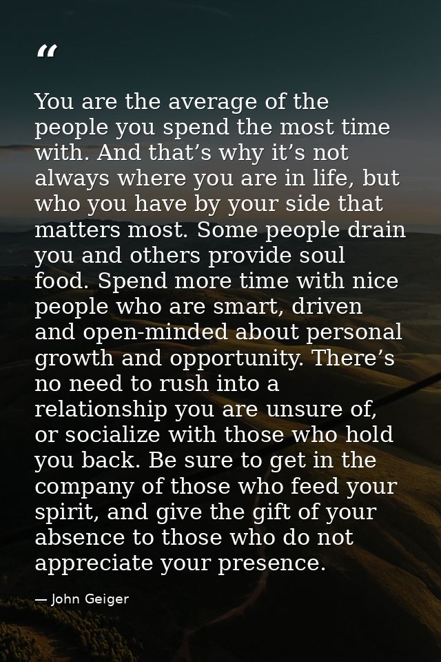 You are the average of the people you spend the most time with. And that’s why it’s not always where you are in life, bu — John Geiger