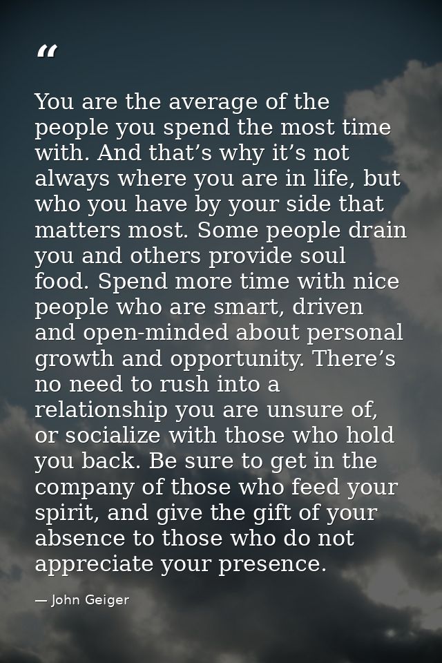 You are the average of the people you spend the most time with. And that’s why it’s not always where you are in life, bu — John Geiger